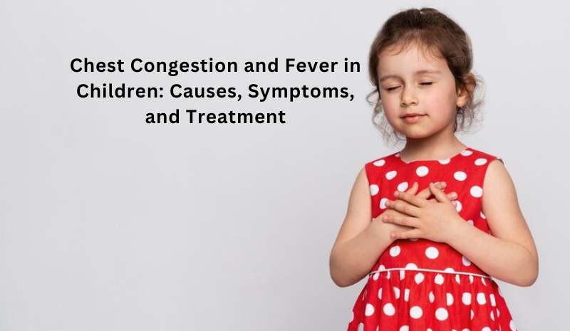 Chest Congestion and Fever in Children: Understanding its Causes, Symptoms, and Treatment